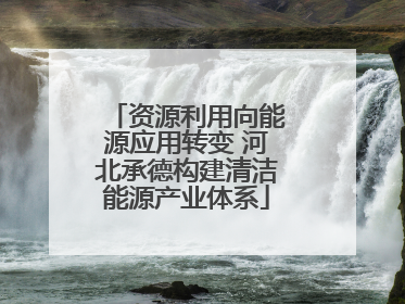 资源利用向能源应用转变 河北承德构建清洁能源产业体系