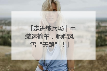 走进练兵场｜重装运输车，驰骋风雪“天路”！