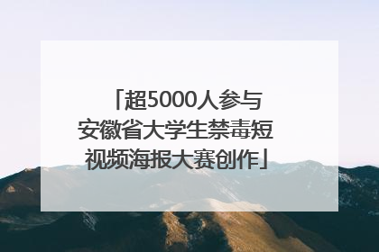 超5000人参与安徽省大学生禁毒短视频海报大赛创作
