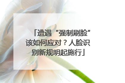 遭遇“强制刷脸”该如何应对？人脸识别新规明起施行