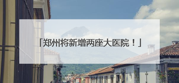 郑州将新增两座大医院！