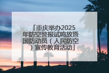 重庆举办2025年防空警报试鸣放暨国防动员（人民防空）宣传教育活动
