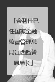 金利佳已任国家金融监督管理总局江西监管局局长