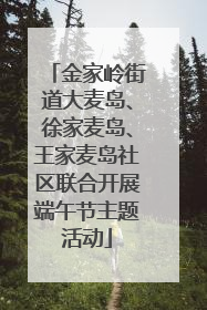 金家岭街道大麦岛、徐家麦岛、王家麦岛社区联合开展端午节主题活动