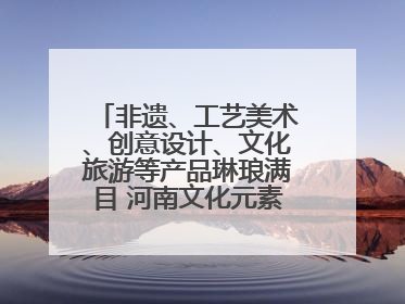 非遗、工艺美术、创意设计、文化旅游等产品琳琅满目 河南文化元素闪耀文博会