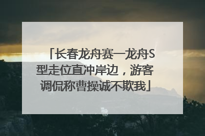 长春龙舟赛一龙舟S型走位直冲岸边，游客调侃称曹操诚不欺我