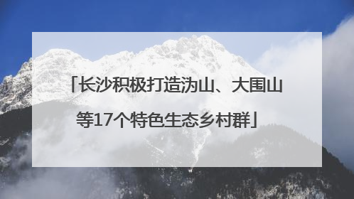 长沙积极打造沩山、大围山等17个特色生态乡村群
