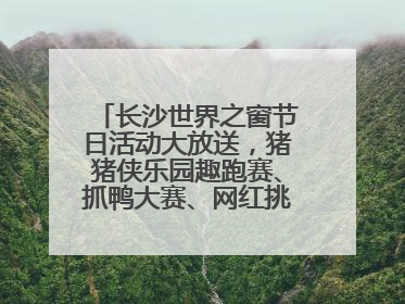 长沙世界之窗节日活动大放送，猪猪侠乐园趣跑赛、抓鸭大赛、网红挑战全都有