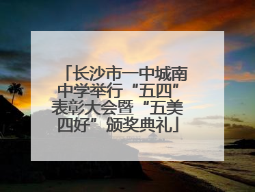 长沙市一中城南中学举行“五四”表彰大会暨“五美四好”颁奖典礼
