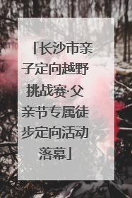 长沙市亲子定向越野挑战赛·父亲节专属徒步定向活动落幕