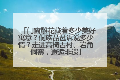 门窗雕花藏着多少美好寓意？侗族琵琶诉说多少情？走进高椅古村、岩角侗寨，邂逅非遗