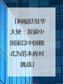 阿根廷驻华大使：发展中国家以中国模式为范本应对挑战