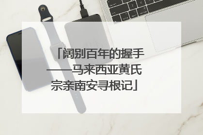 阔别百年的握手——马来西亚黄氏宗亲南安寻根记