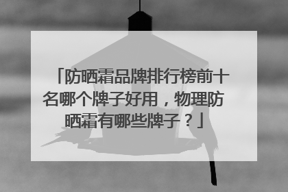 防晒霜品牌排行榜前十名哪个牌子好用，物理防晒霜有哪些牌子？