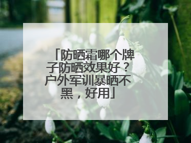 防晒霜哪个牌子防晒效果好？户外军训暴晒不黑，好用