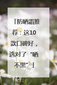 防晒霜推荐：这10款口碑好，选对了“晒不黑”