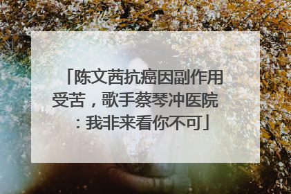 陈文茜抗癌因副作用受苦，歌手蔡琴冲医院：我非来看你不可