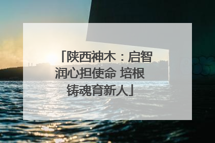 陕西神木：启智润心担使命 培根铸魂育新人
