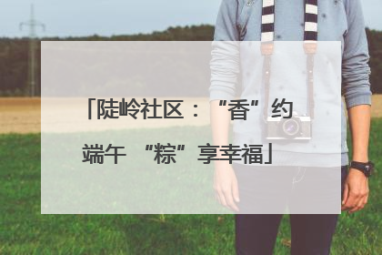 陡岭社区：“香”约端午 “粽”享幸福