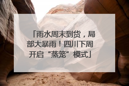 雨水周末到货，局部大暴雨！四川下周开启“蒸笼”模式