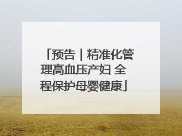 预告｜精准化管理高血压产妇 全程保护母婴健康
