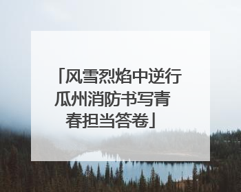 风雪烈焰中逆行 瓜州消防书写青春担当答卷