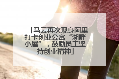 马云再次现身阿里打卡创业公寓“湖畔小屋”，鼓励员工坚持创业精神