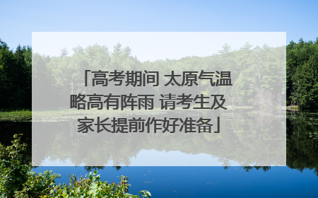 高考期间 太原气温略高有阵雨 请考生及家长提前作好准备