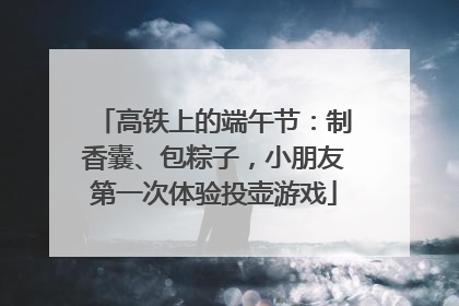 高铁上的端午节：制香囊、包粽子，小朋友第一次体验投壶游戏