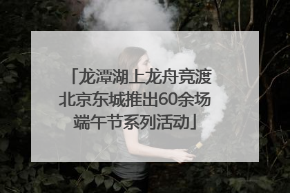 龙潭湖上龙舟竞渡 北京东城推出60余场端午节系列活动