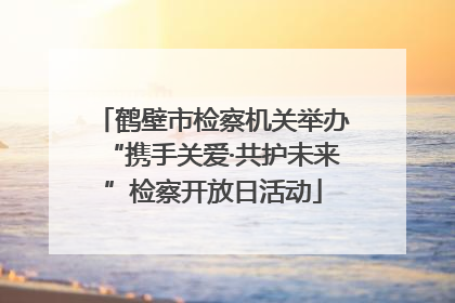 鹤壁市检察机关举办“携手关爱·共护未来”检察开放日活动