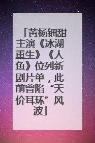 黄杨钿甜主演《冰湖重生》《人鱼》位列新剧片单，此前曾陷“天价耳环”风波