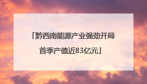 黔西南能源产业强劲开局 首季产值近83亿元