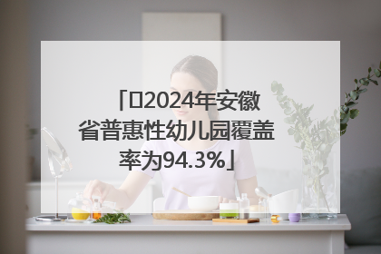 ﻿2024年安徽省普惠性幼儿园覆盖率为94.3%