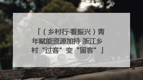 （乡村行·看振兴）青年赋能资源加持 浙江乡村“过客”变“留客”