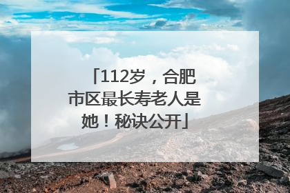 112岁，合肥市区最长寿老人是她！秘诀公开