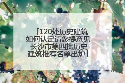 120处历史建筑如何认定请您提意见 长沙市第四批历史建筑推荐名单出炉