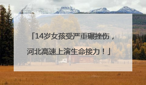 14岁女孩受严重碾挫伤，河北高速上演生命接力！