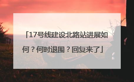 17号线建设北路站进展如何？何时退围？回复来了