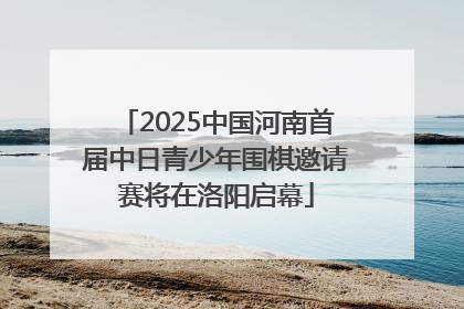 2025中国河南首届中日青少年围棋邀请赛将在洛阳启幕