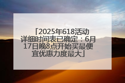2025年618活动详细时间表已确定：6月17日晚8点开始买最便宜优惠力度最大