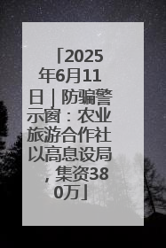 2025年6月11日｜防骗警示窗：农业旅游合作社以高息设局，集资380万
