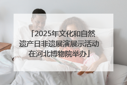 2025年文化和自然遗产日非遗展演展示活动在河北博物院举办