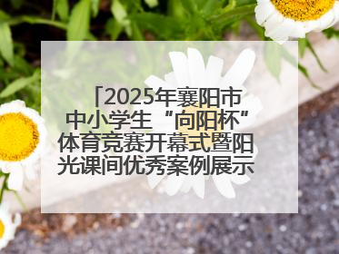 2025年襄阳市中小学生“向阳杯”体育竞赛开幕式暨阳光课间优秀案例展示活动举行