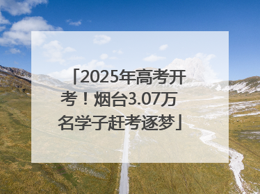 2025年高考开考！烟台3.07万名学子赶考逐梦
