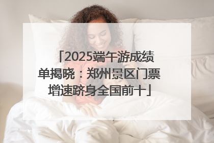 2025端午游成绩单揭晓：郑州景区门票增速跻身全国前十