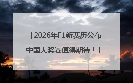 2026年F1新赛历公布 中国大奖赛值得期待！
