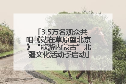 3.5万名观众共唱《站在草原望北京》“歌游内蒙古”北疆文化活动季启动