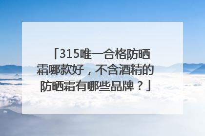 315唯一合格防晒霜哪款好，不含酒精的防晒霜有哪些品牌？