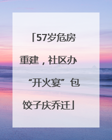 57岁危房重建，社区办“开火宴”包饺子庆乔迁